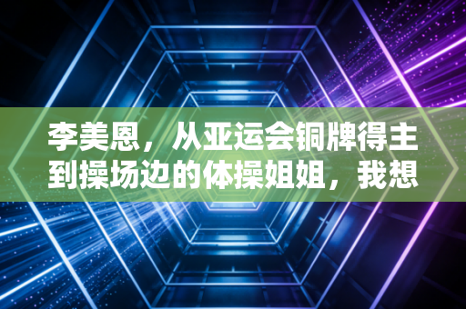 李美恩，从亚运会铜牌得主到操场边的体操姐姐，我想让更多孩子摸到艺术体操的光