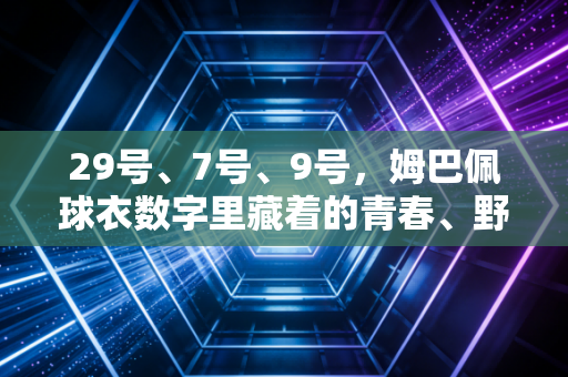 29号、7号、9号，姆巴佩球衣数字里藏着的青春、野心与终极梦想