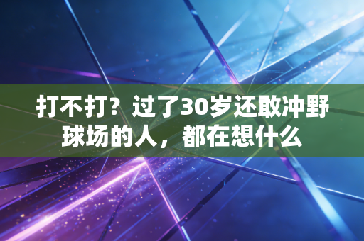 打不打?过了30岁还敢冲野球场的人,都在想什么 打不打?过了30岁还敢冲野球场的人,都在想什么