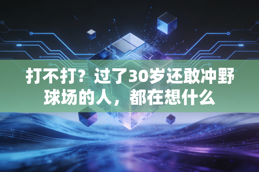 打不打?过了30岁还敢冲野球场的人,都在想什么 打不打?过了30岁还敢冲野球场的人,都在想什么