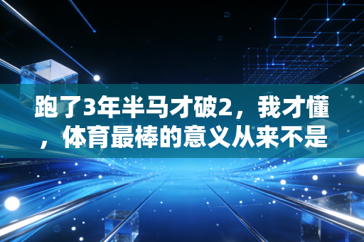 跑了3年半马才破2,我才懂,体育最棒的意义从来不是赢过别人 跑了3年半马才破2,我才懂,体育最棒的意义从来不是赢过别人