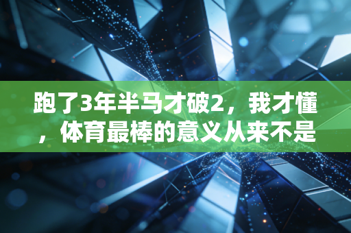 跑了3年半马才破2,我才懂,体育最棒的意义从来不是赢过别人 跑了3年半马才破2,我才懂,体育最棒的意义从来不是赢过别人