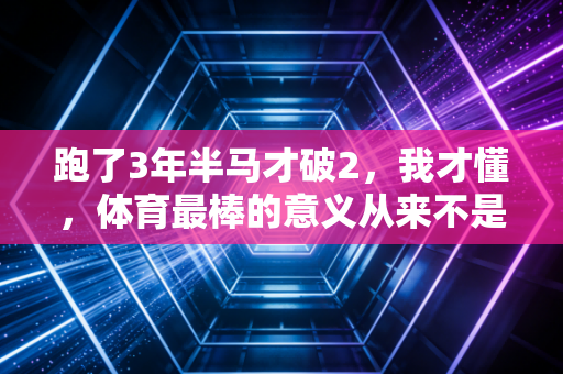 跑了3年半马才破2，我才懂，体育最棒的意义从来不是赢过别人