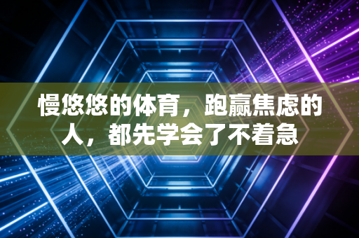 慢悠悠的体育,跑赢焦虑的人,都先学会了不着急 慢悠悠的体育,跑赢焦虑的人,都先学会了不着急