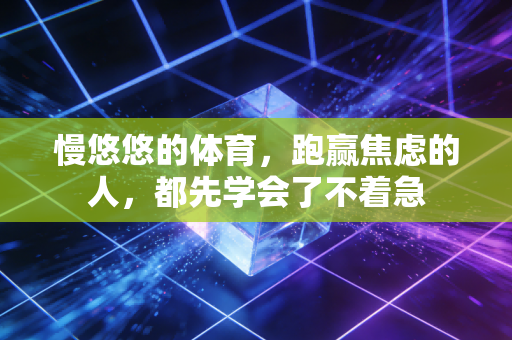 慢悠悠的体育,跑赢焦虑的人,都先学会了不着急 慢悠悠的体育,跑赢焦虑的人,都先学会了不着急