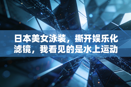 日本美女泳装,撕开娱乐化滤镜,我看见的是水上运动的滚烫生命力 日本美女泳装,撕开娱乐化滤镜,我看见的是水上运动的滚烫生命力