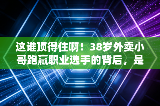 这谁顶得住啊!38岁外卖小哥跑赢职业选手的背后,是千万普通人的体育信仰 这谁顶得住啊!38岁外卖小哥跑赢职业选手的背后,是千万普通人的体育信仰