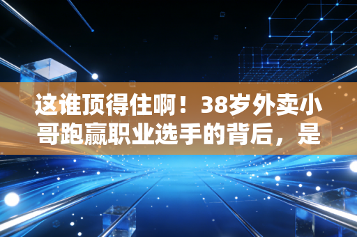 这谁顶得住啊!38岁外卖小哥跑赢职业选手的背后,是千万普通人的体育信仰 这谁顶得住啊!38岁外卖小哥跑赢职业选手的背后,是千万普通人的体育信仰
