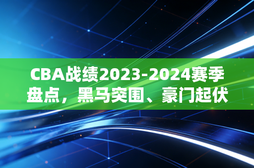 CBA战绩2023-2024赛季盘点,黑马突围、豪门起伏,那些藏在胜负表里的普通人篮球梦 CBA战绩2023-2024赛季盘点,黑马突围、豪门起伏,那些藏在胜负表里的普通人篮球梦