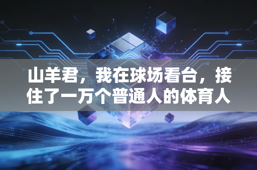 山羊君,我在球场看台,接住了一万个普通人的体育人生 山羊君,我在球场看台,接住了一万个普通人的体育人生