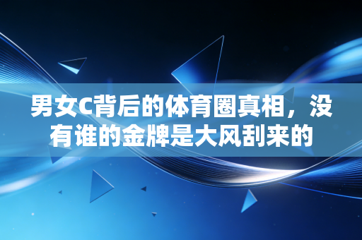 男女C背后的体育圈真相,没有谁的金牌是大风刮来的 男女C背后的体育圈真相,没有谁的金牌是大风刮来的