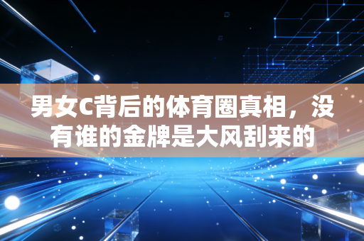 男女C背后的体育圈真相,没有谁的金牌是大风刮来的 男女C背后的体育圈真相,没有谁的金牌是大风刮来的