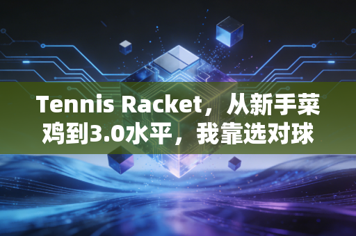 Tennis Racket,从新手菜鸡到3.0水平,我靠选对球拍少走了三年弯路 Tennis Racket,从新手菜鸡到3.0水平,我靠选对球拍少走了三年弯路