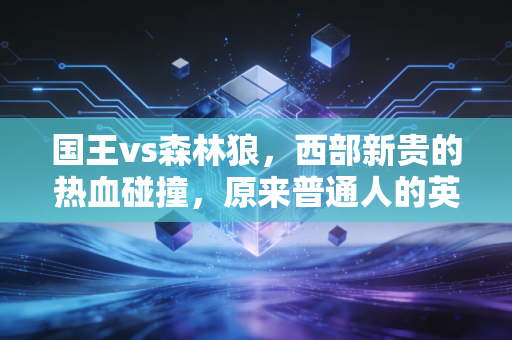 国王vs森林狼,西部新贵的热血碰撞,原来普通人的英雄梦从来都不贵 国王vs森林狼,西部新贵的热血碰撞,原来普通人的英雄梦从来都不贵