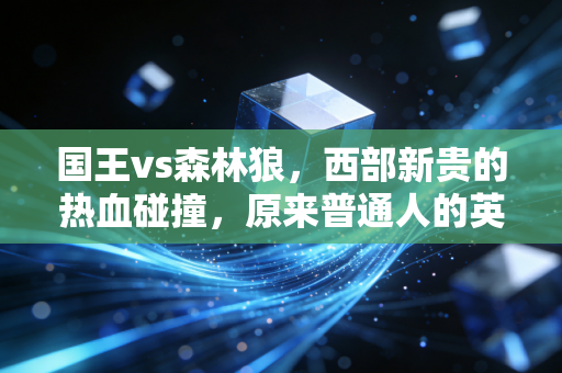 国王vs森林狼，西部新贵的热血碰撞，原来普通人的英雄梦从来都不贵