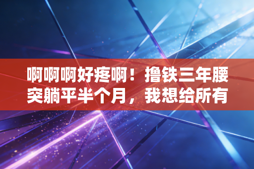 啊啊啊好疼啊！撸铁三年腰突躺平半个月，我想给所有跟风运动的人提个醒