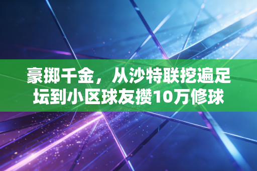 豪掷千金,从沙特联挖遍足坛到小区球友攒10万修球场,体育的浪漫从来都和钱有关又不止于钱 豪掷千金,从沙特联挖遍足坛到小区球友攒10万修球场,体育的浪漫从来都和钱有关又不止于钱