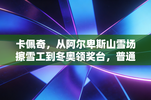 卡佩奇,从阿尔卑斯山雪场擦雪工到冬奥领奖台,普通人的热爱从来都不算晚 卡佩奇,从阿尔卑斯山雪场擦雪工到冬奥领奖台,普通人的热爱从来都不算晚