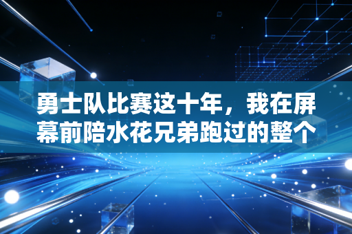 勇士队比赛这十年,我在屏幕前陪水花兄弟跑过的整个青春 勇士队比赛这十年,我在屏幕前陪水花兄弟跑过的整个青春