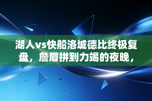 湖人vs快船洛城德比终极复盘,詹眉拼到力竭的夜晚,我终于懂了老球迷说的一城双雄才是洛杉矶的魂 湖人vs快船洛城德比终极复盘,詹眉拼到力竭的夜晚,我终于懂了老球迷说的一城双雄才是洛杉矶的魂