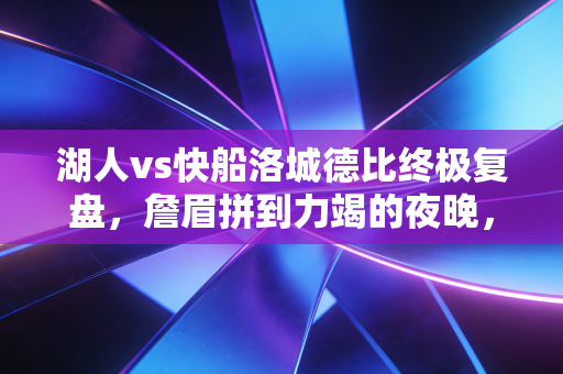 湖人vs快船洛城德比终极复盘,詹眉拼到力竭的夜晚,我终于懂了老球迷说的一城双雄才是洛杉矶的魂 湖人vs快船洛城德比终极复盘,詹眉拼到力竭的夜晚,我终于懂了老球迷说的一城双雄才是洛杉矶的魂
