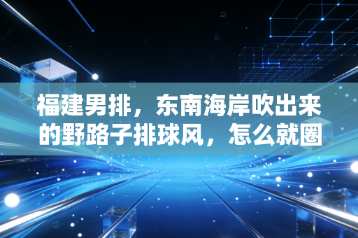 福建男排,东南海岸吹出来的野路子排球风,怎么就圈了半个排球圈的粉? 福建男排,东南海岸吹出来的野路子排球风,怎么就圈了半个排球圈的粉?
