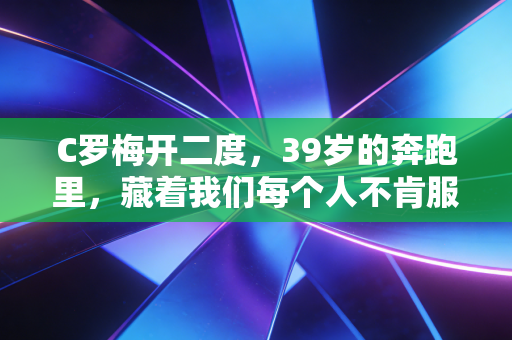 C罗梅开二度,39岁的奔跑里,藏着我们每个人不肯服输的青春 C罗梅开二度,39岁的奔跑里,藏着我们每个人不肯服输的青春