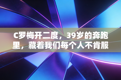 C罗梅开二度，39岁的奔跑里，藏着我们每个人不肯服输的青春