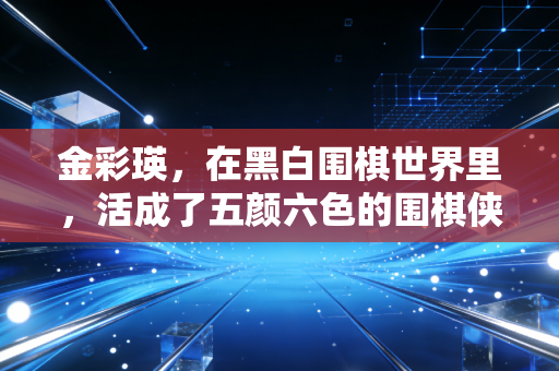 金彩瑛，在黑白围棋世界里，活成了五颜六色的围棋侠女