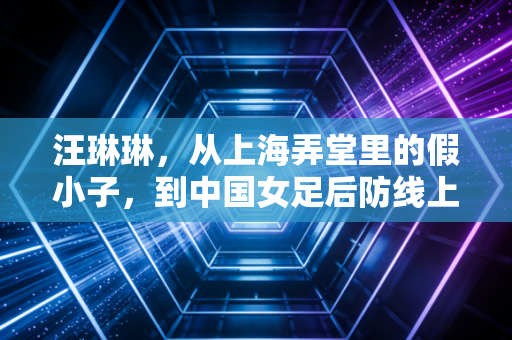 汪琳琳，从上海弄堂里的假小子，到中国女足后防线上的定海神针