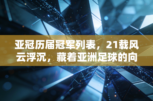 亚冠历届冠军列表,21载风云浮沉,藏着亚洲足球的向上密码 亚冠历届冠军列表,21载风云浮沉,藏着亚洲足球的向上密码
