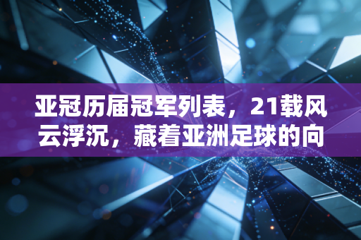 亚冠历届冠军列表，21载风云浮沉，藏着亚洲足球的向上密码