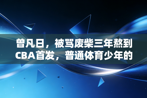 曾凡日,被骂废柴三年熬到CBA首发,普通体育少年的路从来没有捷径 曾凡日,被骂废柴三年熬到CBA首发,普通体育少年的路从来没有捷径