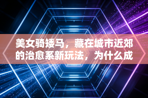 美女骑矮马,藏在城市近郊的治愈系新玩法,为什么成了年轻人周末的新宠? 美女骑矮马,藏在城市近郊的治愈系新玩法,为什么成了年轻人周末的新宠?