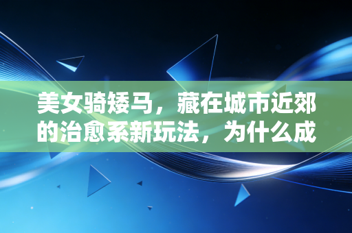 美女骑矮马,藏在城市近郊的治愈系新玩法,为什么成了年轻人周末的新宠? 美女骑矮马,藏在城市近郊的治愈系新玩法,为什么成了年轻人周末的新宠?