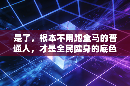 是了,根本不用跑全马的普通人,才是全民健身的底色 是了,根本不用跑全马的普通人,才是全民健身的底色