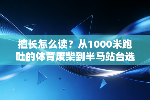 擅长怎么读?从1000米跑吐的体育废柴到半马站台选手,我读懂了这两个字的真正重量 擅长怎么读?从1000米跑吐的体育废柴到半马站台选手,我读懂了这两个字的真正重量