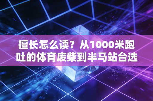 擅长怎么读?从1000米跑吐的体育废柴到半马站台选手,我读懂了这两个字的真正重量 擅长怎么读?从1000米跑吐的体育废柴到半马站台选手,我读懂了这两个字的真正重量