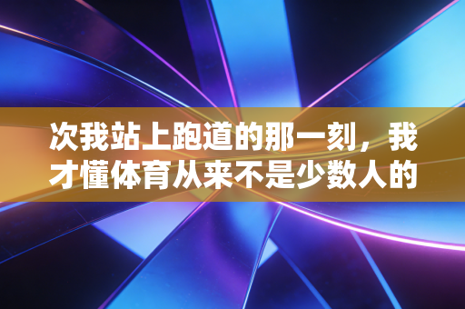 次我站上跑道的那一刻,我才懂体育从来不是少数人的狂欢 次我站上跑道的那一刻,我才懂体育从来不是少数人的狂欢