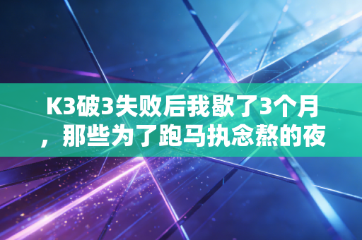 K3破3失败后我歇了3个月,那些为了跑马执念熬的夜,终究给我上了最疼的一课 K3破3失败后我歇了3个月,那些为了跑马执念熬的夜,终究给我上了最疼的一课