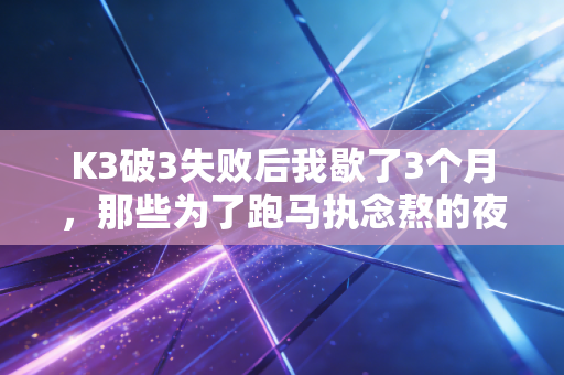 K3破3失败后我歇了3个月,那些为了跑马执念熬的夜,终究给我上了最疼的一课 K3破3失败后我歇了3个月,那些为了跑马执念熬的夜,终究给我上了最疼的一课