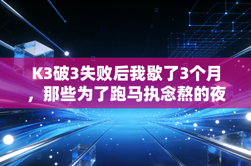 K3破3失败后我歇了3个月，那些为了跑马执念熬的夜，终究给我上了最疼的一课