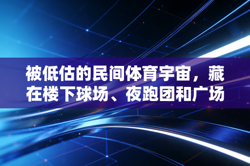 被低估的民间体育宇宙,藏在楼下球场、夜跑团和广场舞队里的热爱,比你想的更有力量 被低估的民间体育宇宙,藏在楼下球场、夜跑团和广场舞队里的热爱,比你想的更有力量