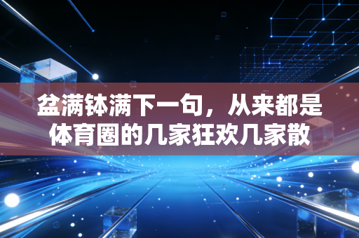 盆满钵满下一句,从来都是体育圈的几家狂欢几家散 盆满钵满下一句,从来都是体育圈的几家狂欢几家散