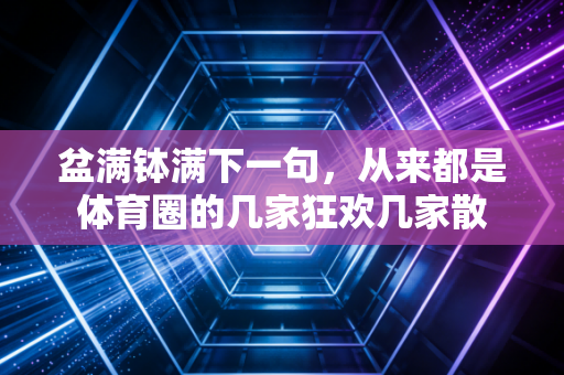 盆满钵满下一句,从来都是体育圈的几家狂欢几家散 盆满钵满下一句,从来都是体育圈的几家狂欢几家散
