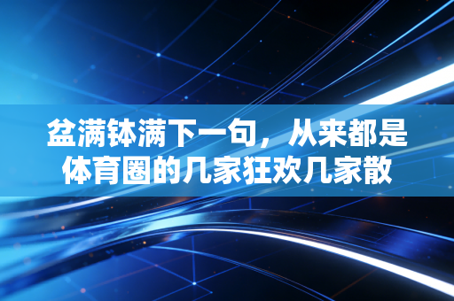 盆满钵满下一句,从来都是体育圈的几家狂欢几家散 盆满钵满下一句,从来都是体育圈的几家狂欢几家散