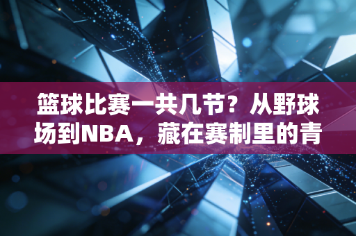 篮球比赛一共几节?从野球场到NBA,藏在赛制里的青春与门道 篮球比赛一共几节?从野球场到NBA,藏在赛制里的青春与门道