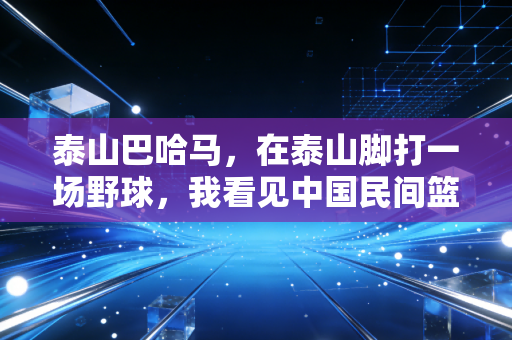 泰山巴哈马,在泰山脚打一场野球,我看见中国民间篮球最鲜活的样子 泰山巴哈马,在泰山脚打一场野球,我看见中国民间篮球最鲜活的样子