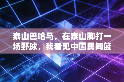 泰山巴哈马,在泰山脚打一场野球,我看见中国民间篮球最鲜活的样子 泰山巴哈马,在泰山脚打一场野球,我看见中国民间篮球最鲜活的样子