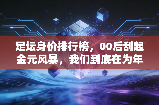 足坛身价排行榜，00后刮起金元风暴，我们到底在为年轻溢价买单还是为未来投票？